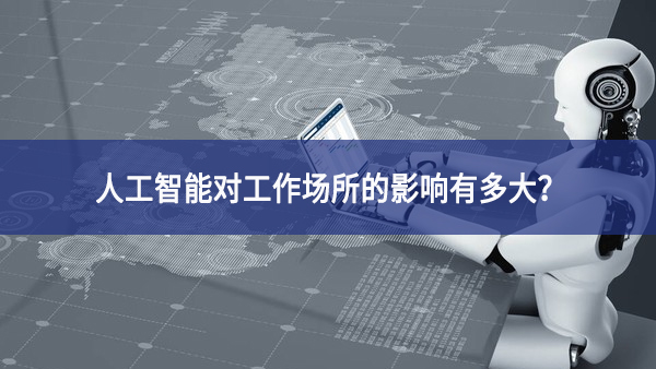 人工智能對(duì)工作場(chǎng)所的影響有多大？