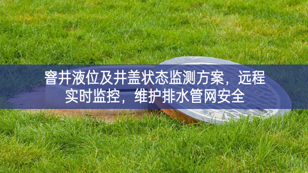 窨井液位及井蓋狀態(tài)監(jiān)測方案，遠(yuǎn)程實(shí)時(shí)監(jiān)控，維護(hù)排水管網(wǎng)安全