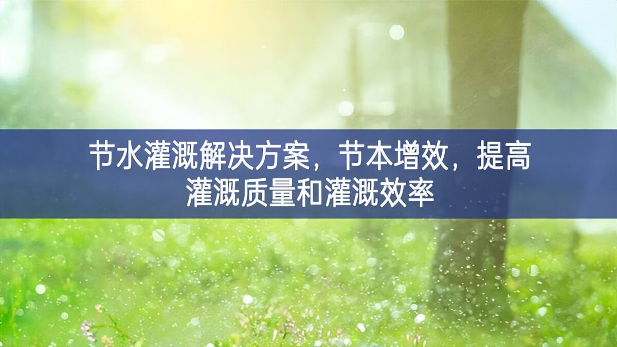 節(jié)水灌溉解決方案，節(jié)本增效，提高灌溉質(zhì)量和灌溉效率
