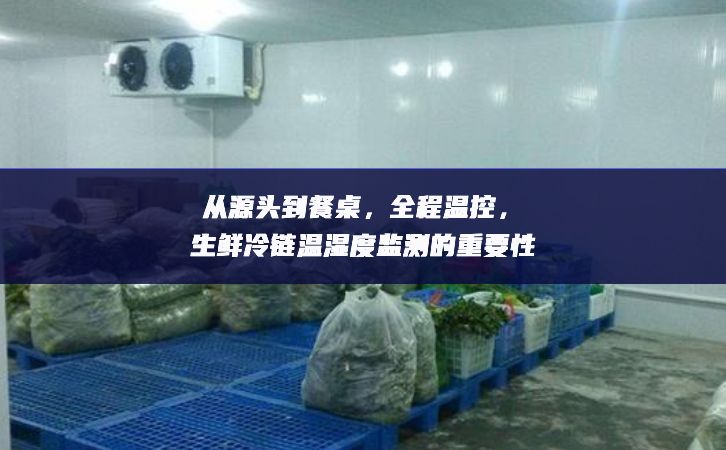 從源頭到餐桌，全程溫控，生鮮冷鏈溫濕度監(jiān)測(cè)的重要性
