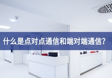 「科普」什么是點(diǎn)對(duì)點(diǎn)通信和端對(duì)端通信？