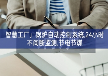 「智慧工廠」鍋爐自動(dòng)控制系統(tǒng),24小時(shí)不間斷監(jiān)測,節(jié)電節(jié)煤