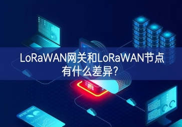 LoRaWAN網(wǎng)關(guān)和LoRaWAN節(jié)點(diǎn)有什么差異？