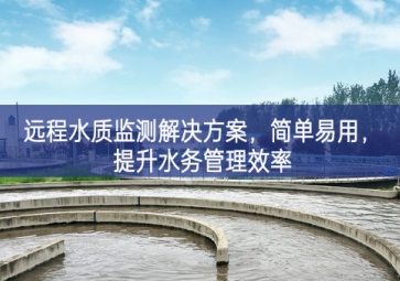 「環(huán)境檢測」遠(yuǎn)程水質(zhì)監(jiān)測解決方案，簡單易用，提升水務(wù)管理效率