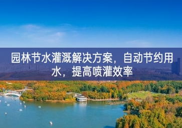 「環(huán)境檢測」園林節(jié)水灌溉解決方案，自動節(jié)約用水，提高噴灌效率