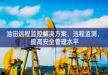 「智慧安防」油田遠(yuǎn)程監(jiān)控解決方案，遠(yuǎn)程監(jiān)測，提高安全管理水平