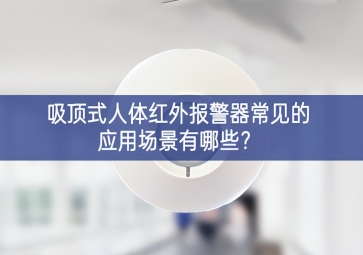 吸頂式人體紅外報(bào)警器常見(jiàn)的應(yīng)用場(chǎng)景有哪些？