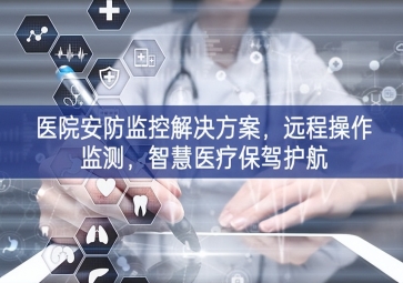 「智慧安防」醫(yī)院安防監(jiān)控解決方案，遠程操作監(jiān)測，智慧醫(yī)療保駕護航