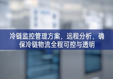 「冷鏈物流」冷鏈監(jiān)控管理方案，遠(yuǎn)程分析，確保冷鏈物流全程可控與透明