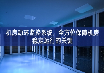 機房動環(huán)監(jiān)控系統(tǒng)，全方位保障機房穩(wěn)定運行的關(guān)鍵