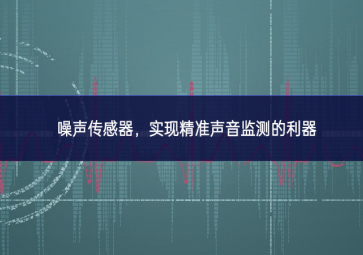 噪聲傳感器，實(shí)現(xiàn)精準(zhǔn)聲音監(jiān)測的利器