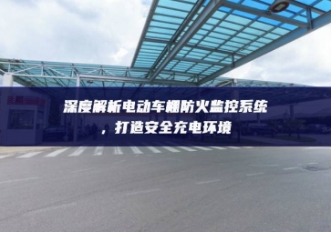 深度解析電動(dòng)車棚防火監(jiān)控系統(tǒng)，打造安全充電環(huán)境