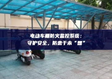 電動(dòng)車(chē)棚防火監(jiān)控系統(tǒng)：守護(hù)安全，防患于未“燃”