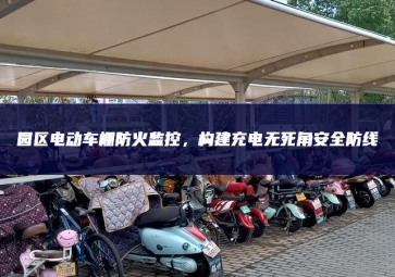 園區(qū)電動(dòng)車棚防火監(jiān)控，構(gòu)建充電無(wú)死角安全防線